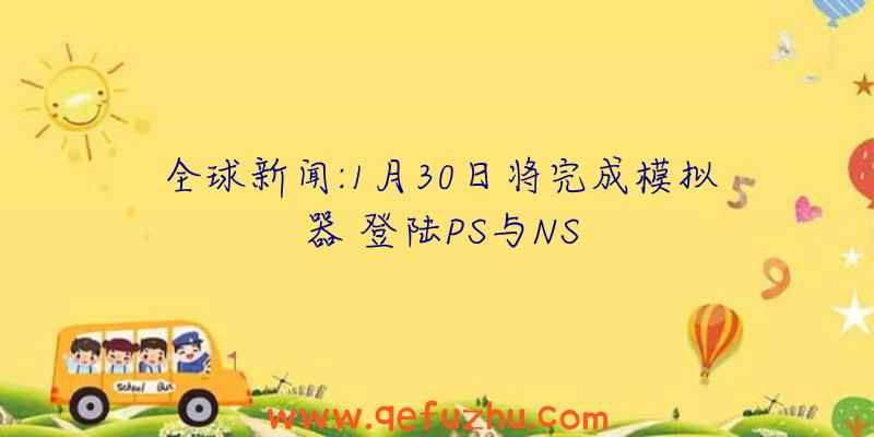 全球新闻:1月30日将完成模拟器